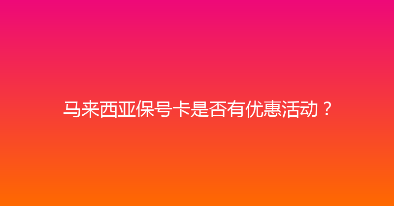 马来西亚保号卡是否有优惠活动？ 