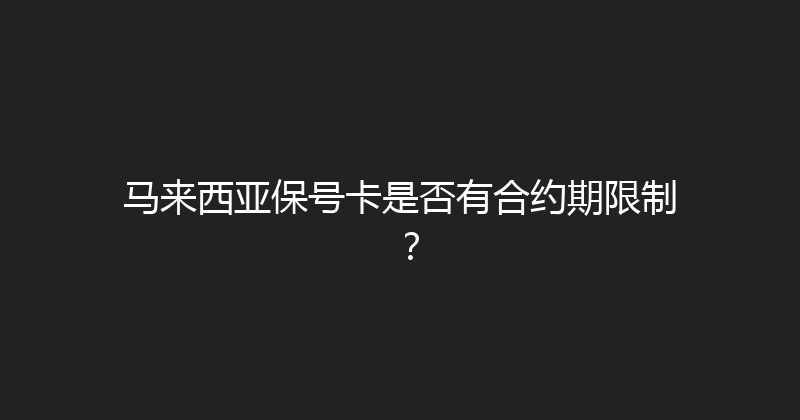 马来西亚保号卡是否有合约期限制？ 