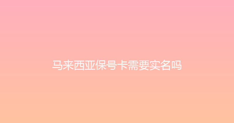 马来西亚保号卡需要实名吗 