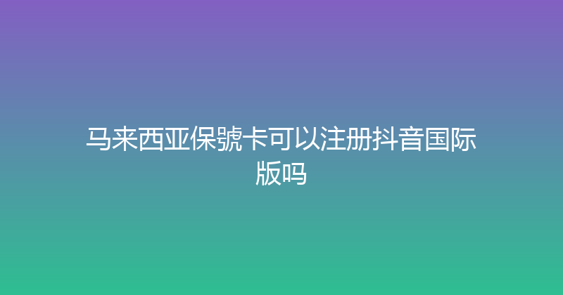 马来西亚保號卡可以注册抖音国际版吗 