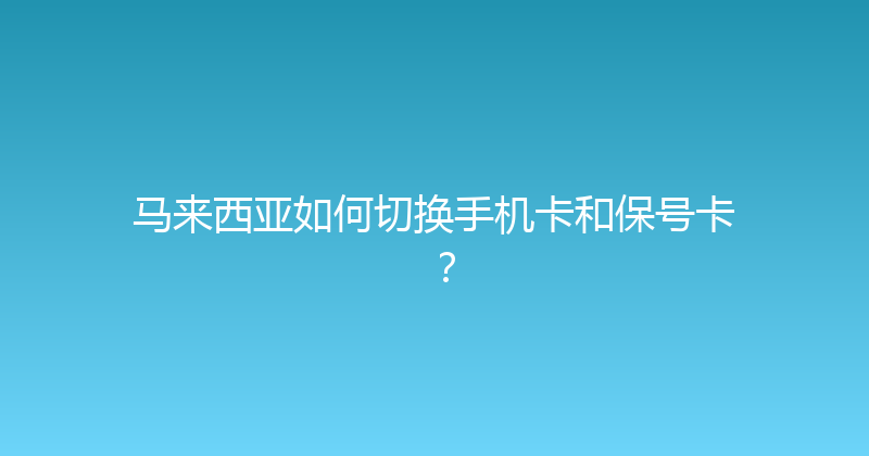 马来西亚如何切换手机卡和保号卡？ 