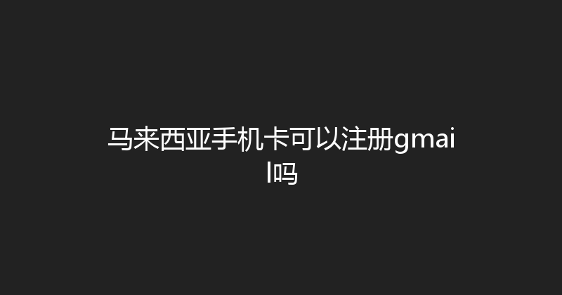 马来西亚手机卡可以注册gmail吗 