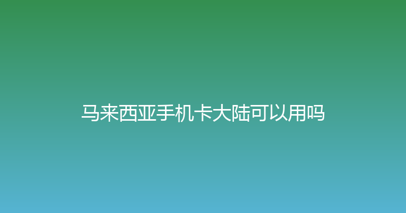 马来西亚手机卡大陆可以用吗 