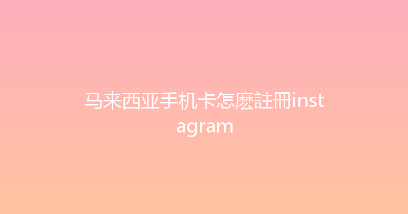 马来西亚手机卡怎麽註冊instagram 