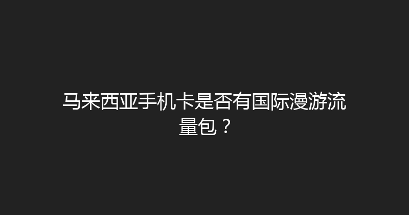 马来西亚手机卡是否有国际漫游流量包？ 