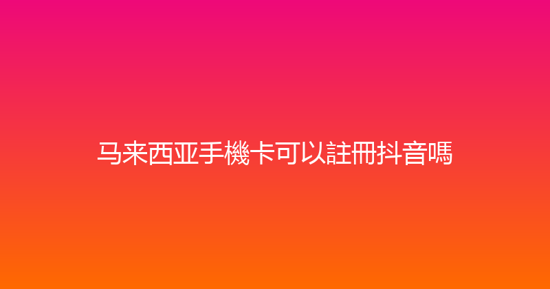 马来西亚手機卡可以註冊抖音嗎 