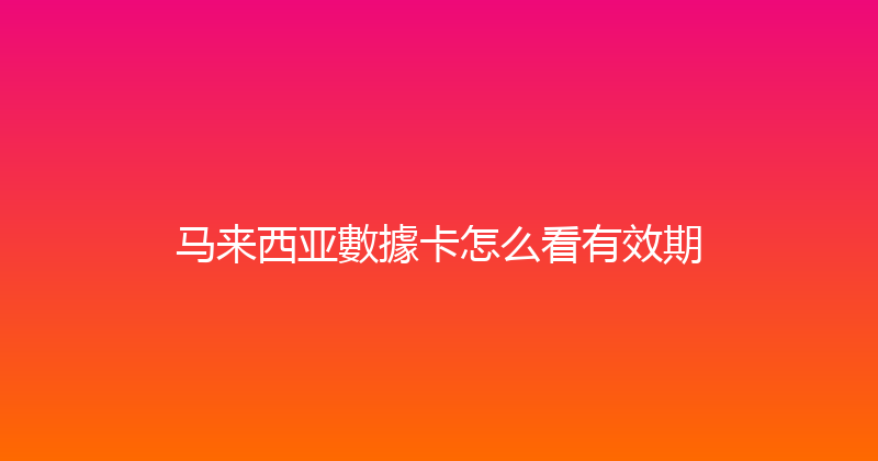 马来西亚數據卡怎么看有效期 