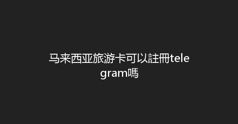 马来西亚旅游卡可以註冊telegram嗎 
