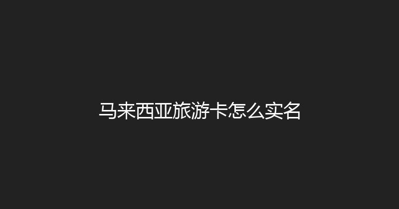 马来西亚旅游卡怎么实名 