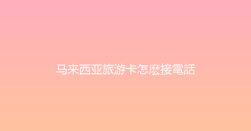 马来西亚旅游卡怎麽接電話 