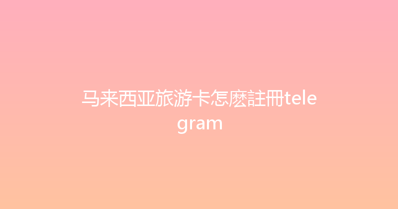 马来西亚旅游卡怎麽註冊telegram 
