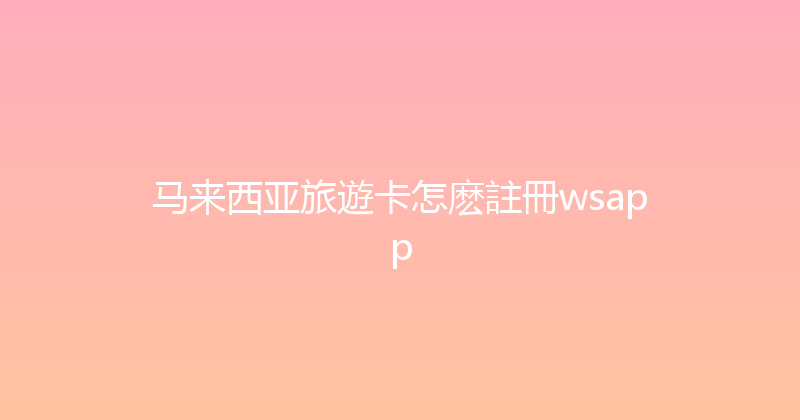 马来西亚旅遊卡怎麽註冊wsapp 