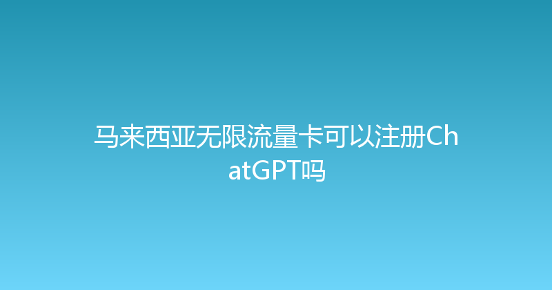 马来西亚无限流量卡可以注册ChatGPT吗 