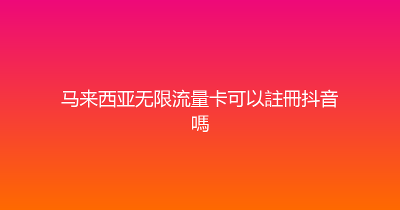 马来西亚无限流量卡可以註冊抖音嗎 