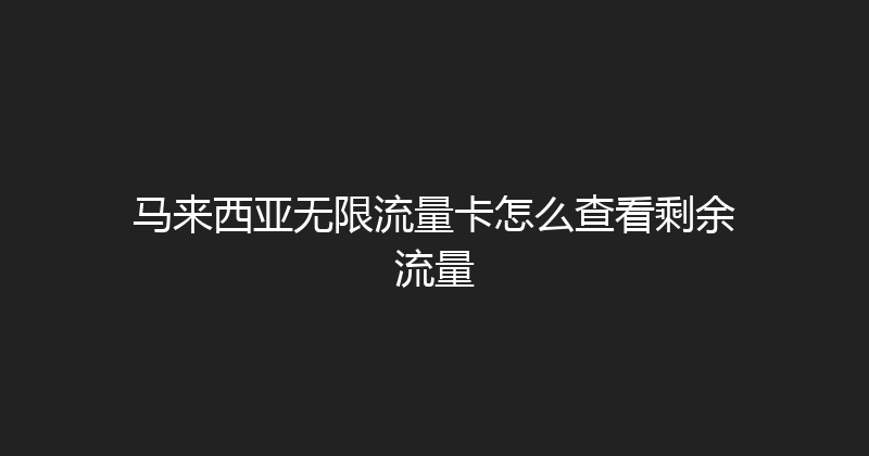 马来西亚无限流量卡怎么查看剩余流量 