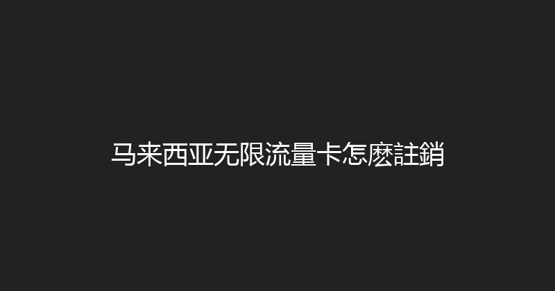 马来西亚无限流量卡怎麽註銷 