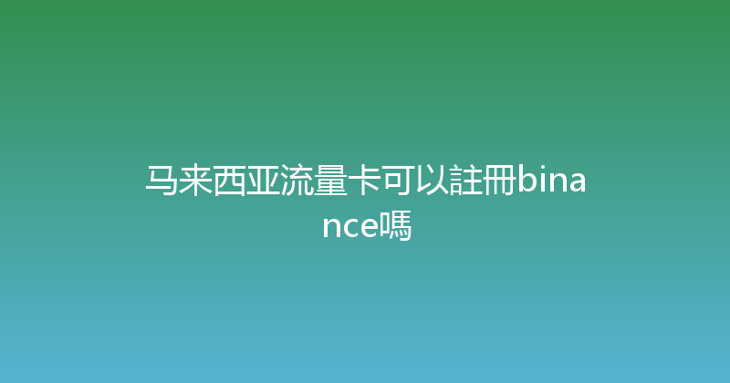 马来西亚流量卡可以註冊binance嗎 