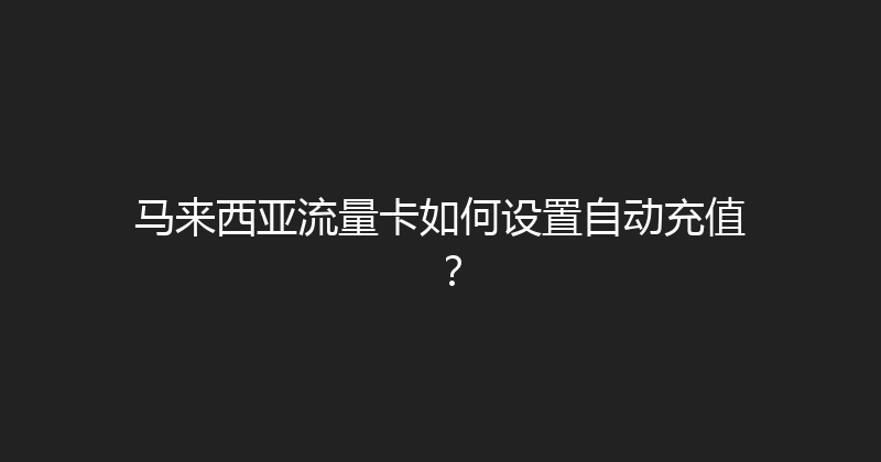 马来西亚流量卡如何设置自动充值？ 