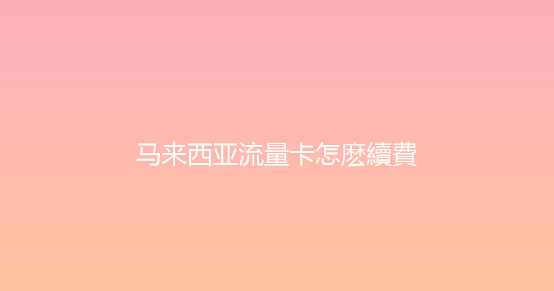 马来西亚流量卡怎麽續費 