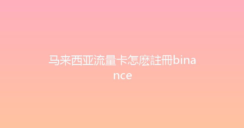 马来西亚流量卡怎麽註冊binance 