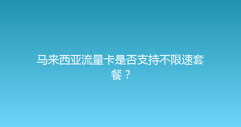 马来西亚流量卡是否支持不限速套餐？ 