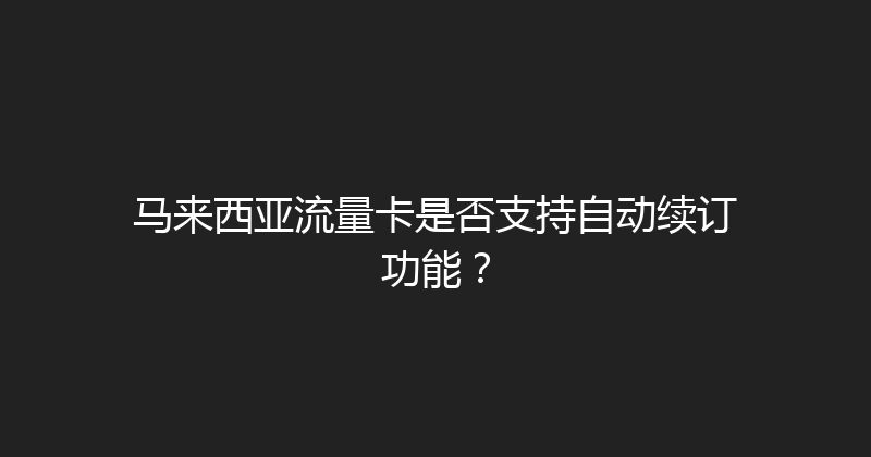 马来西亚流量卡是否支持自动续订功能？ 