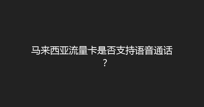 马来西亚流量卡是否支持语音通话？ 