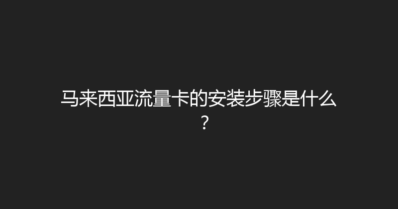 马来西亚流量卡的安装步骤是什么？ 