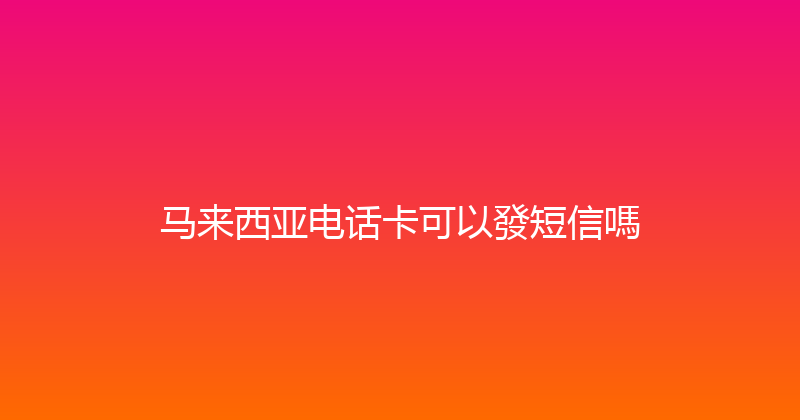 马来西亚电话卡可以發短信嗎 