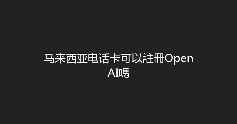 马来西亚电话卡可以註冊OpenAI嗎 