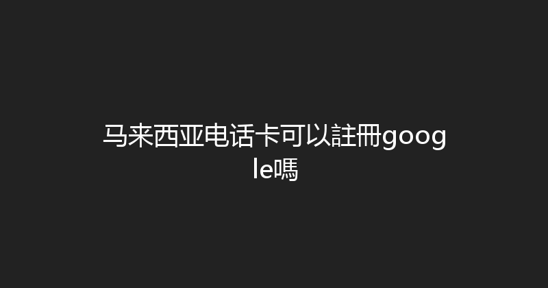 马来西亚电话卡可以註冊google嗎 