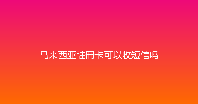 马来西亚註冊卡可以收短信吗 