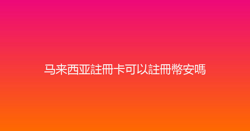 马来西亚註冊卡可以註冊幣安嗎 
