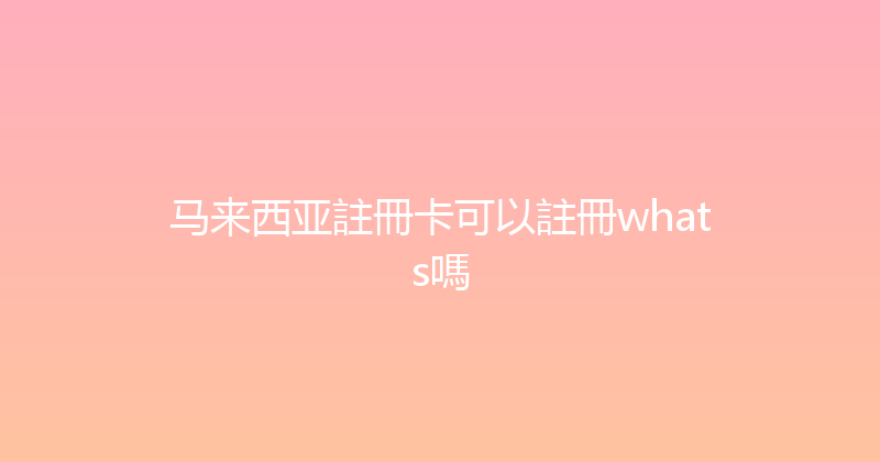 马来西亚註冊卡可以註冊whats嗎 