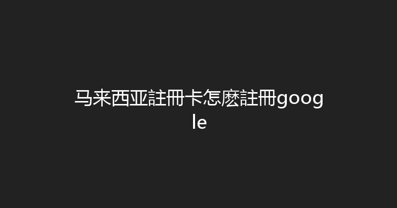 马来西亚註冊卡怎麽註冊google 