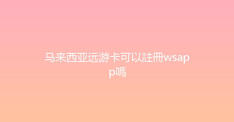 马来西亚远游卡可以註冊wsapp嗎 