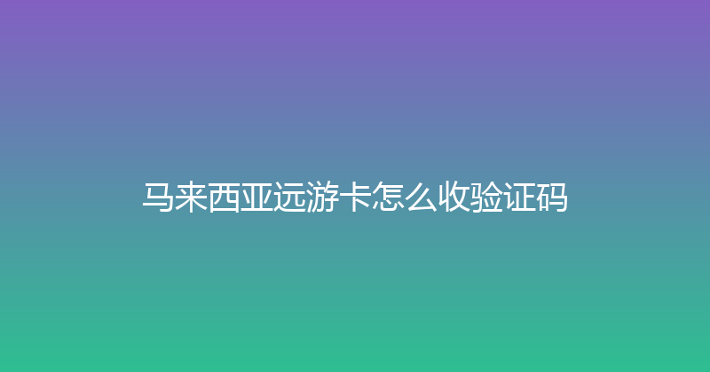 马来西亚远游卡怎么收验证码 