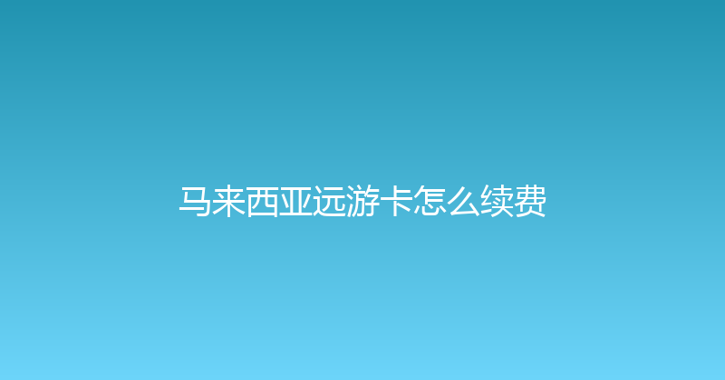 马来西亚远游卡怎么续费 