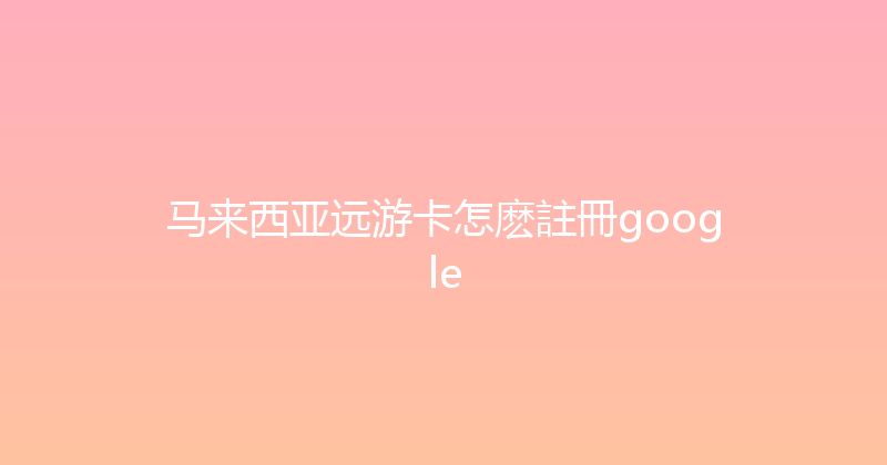 马来西亚远游卡怎麽註冊google 
