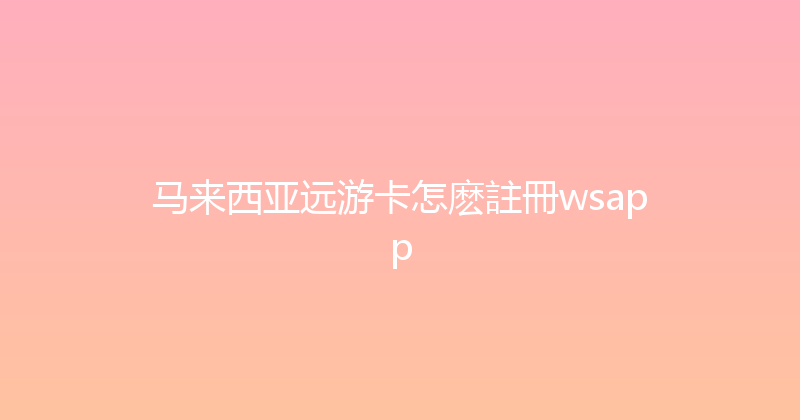 马来西亚远游卡怎麽註冊wsapp 
