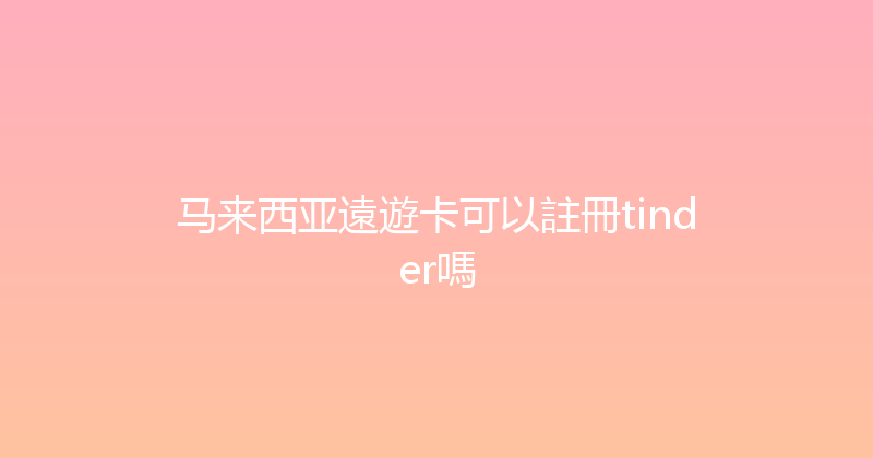 马来西亚遠遊卡可以註冊tinder嗎 