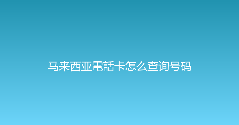 马来西亚電話卡怎么查询号码 
