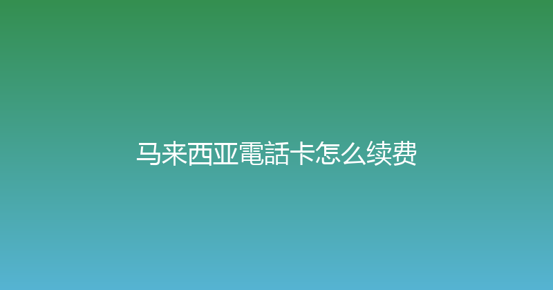 马来西亚電話卡怎么续费 
