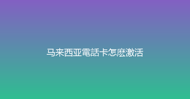 马来西亚電話卡怎麽激活 