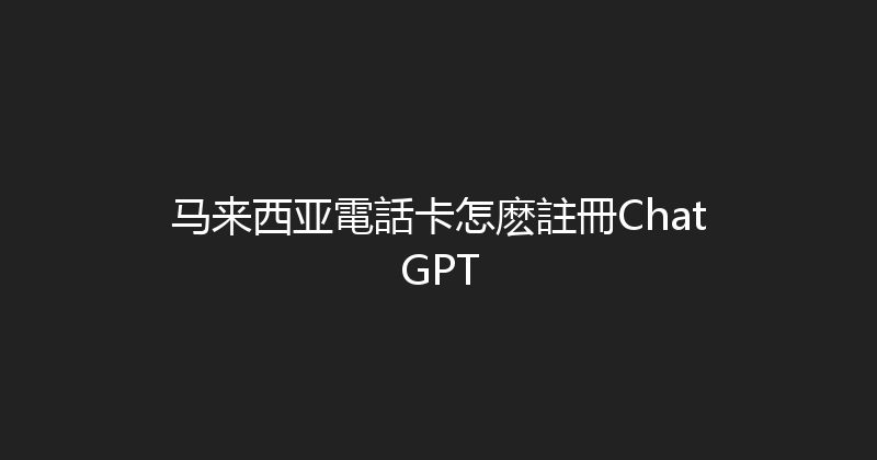 马来西亚電話卡怎麽註冊ChatGPT 