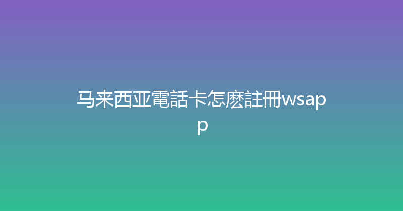马来西亚電話卡怎麽註冊wsapp 