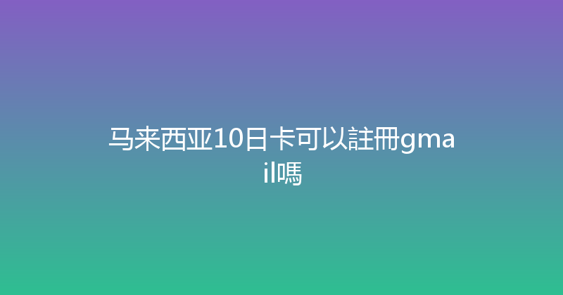 马来西亚10日卡可以註冊gmail嗎 