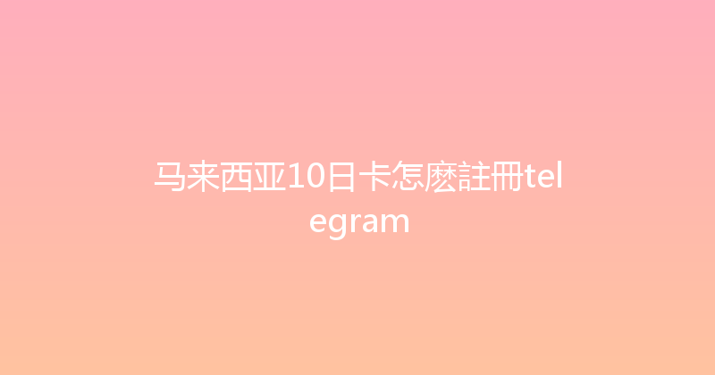 马来西亚10日卡怎麽註冊telegram 