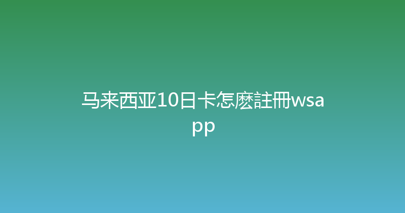 马来西亚10日卡怎麽註冊wsapp 