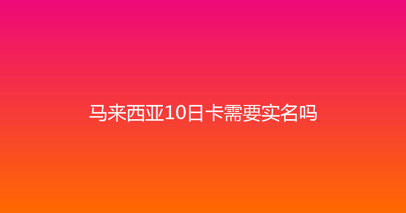 马来西亚10日卡需要实名吗 